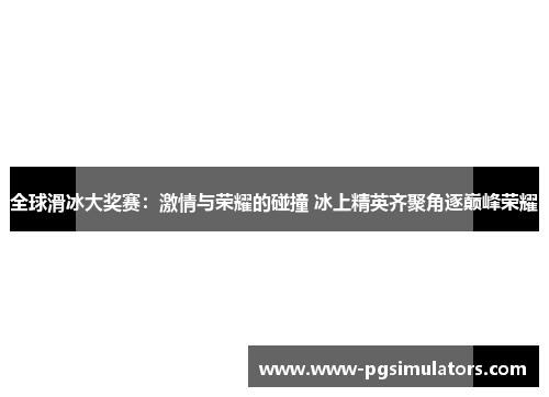 全球滑冰大奖赛：激情与荣耀的碰撞 冰上精英齐聚角逐巅峰荣耀