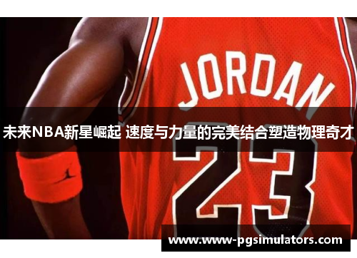 未来NBA新星崛起 速度与力量的完美结合塑造物理奇才