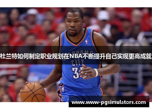 杜兰特如何制定职业规划在NBA不断提升自己实现更高成就