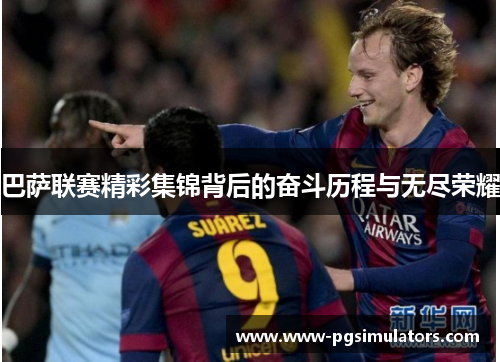 巴萨联赛精彩集锦背后的奋斗历程与无尽荣耀