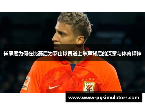 崔康熙为何在比赛后为泰山球员送上掌声背后的深意与体育精神