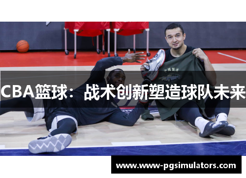 CBA篮球：战术创新塑造球队未来