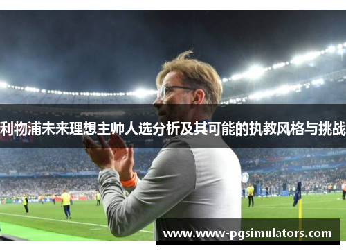 利物浦未来理想主帅人选分析及其可能的执教风格与挑战