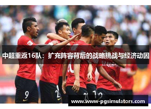 中超重返16队：扩充阵容背后的战略挑战与经济动因