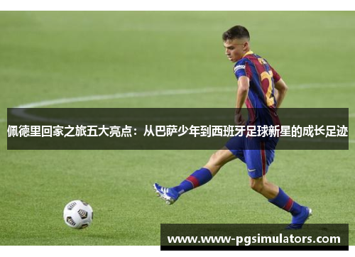 佩德里回家之旅五大亮点：从巴萨少年到西班牙足球新星的成长足迹