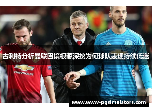 古利特分析曼联困境根源深挖为何球队表现持续低迷