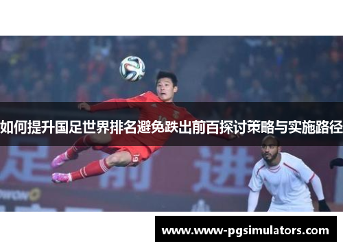 如何提升国足世界排名避免跌出前百探讨策略与实施路径