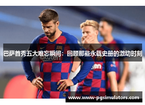巴萨首秀五大难忘瞬间：回顾那些永载史册的激动时刻