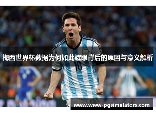 梅西世界杯数据为何如此耀眼背后的原因与意义解析