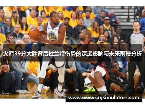 火箭39分大胜背后杜兰特伤势的深远影响与未来前景分析
