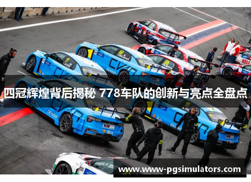 四冠辉煌背后揭秘 778车队的创新与亮点全盘点