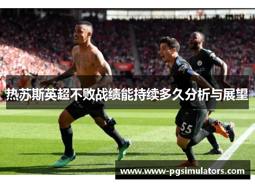 热苏斯英超不败战绩能持续多久分析与展望