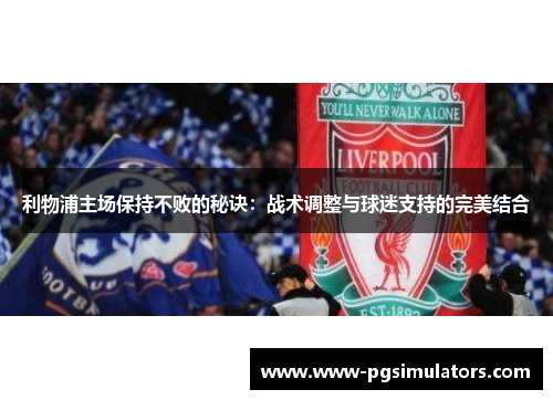 利物浦主场保持不败的秘诀：战术调整与球迷支持的完美结合