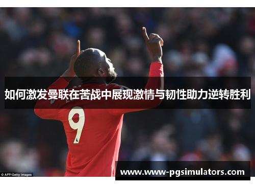 如何激发曼联在苦战中展现激情与韧性助力逆转胜利