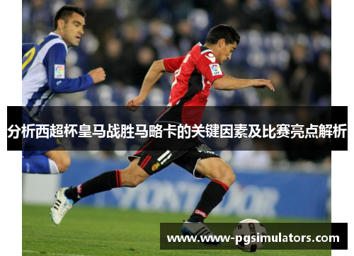 分析西超杯皇马战胜马略卡的关键因素及比赛亮点解析