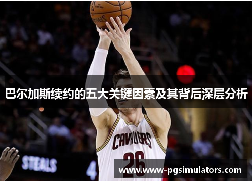 巴尔加斯续约的五大关键因素及其背后深层分析