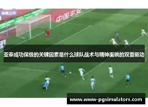 亚泰成功保级的关键因素是什么球队战术与精神面貌的双重驱动