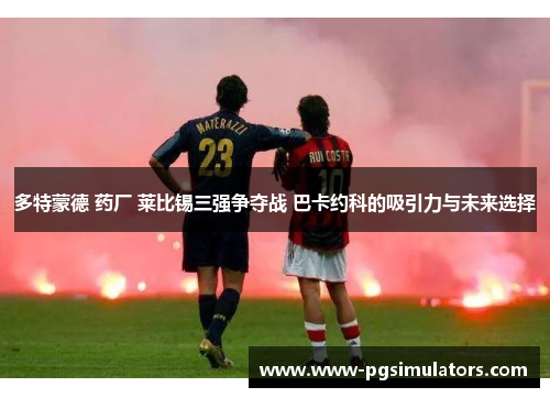 多特蒙德 药厂 莱比锡三强争夺战 巴卡约科的吸引力与未来选择