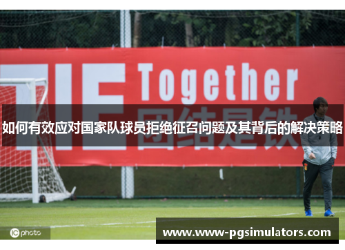 如何有效应对国家队球员拒绝征召问题及其背后的解决策略