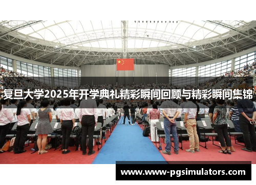 复旦大学2025年开学典礼精彩瞬间回顾与精彩瞬间集锦