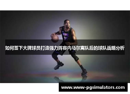 如何签下大牌球员打造强力阵容内马尔离队后的球队战略分析