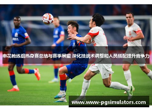 申花教练组热身赛总结与赛季展望 深化技战术调整和人员搭配提升竞争力