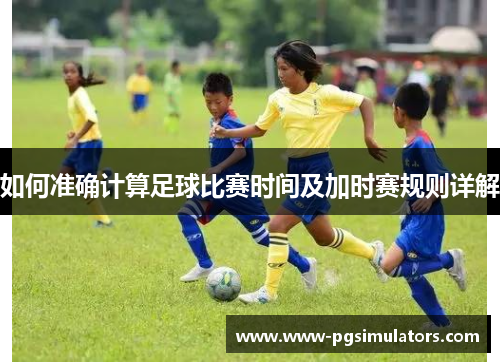 如何准确计算足球比赛时间及加时赛规则详解