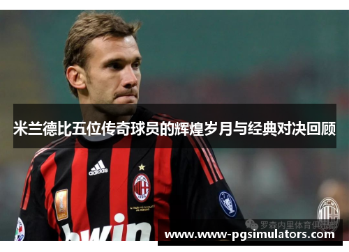 米兰德比五位传奇球员的辉煌岁月与经典对决回顾