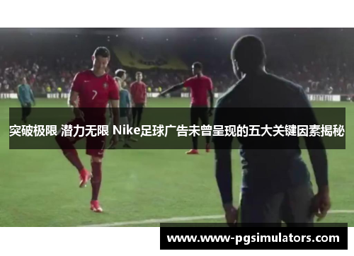 突破极限 潜力无限 Nike足球广告未曾呈现的五大关键因素揭秘