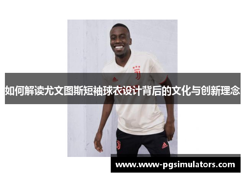 如何解读尤文图斯短袖球衣设计背后的文化与创新理念