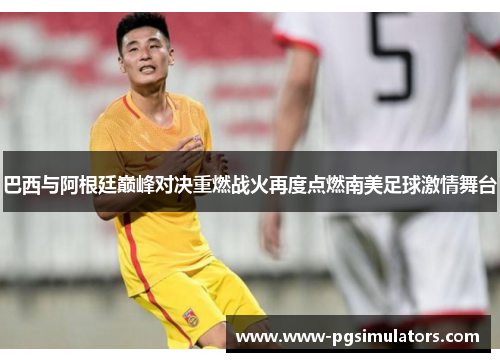 巴西与阿根廷巅峰对决重燃战火再度点燃南美足球激情舞台