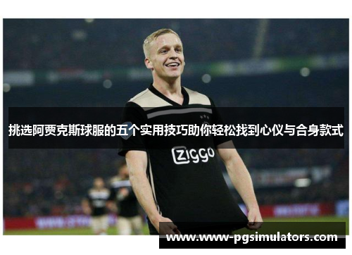 挑选阿贾克斯球服的五个实用技巧助你轻松找到心仪与合身款式
