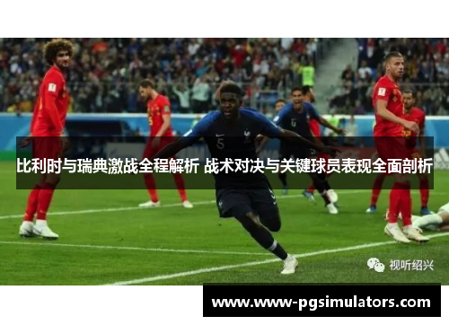比利时与瑞典激战全程解析 战术对决与关键球员表现全面剖析