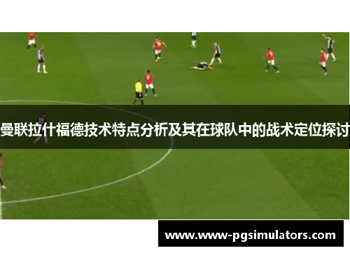 曼联拉什福德技术特点分析及其在球队中的战术定位探讨