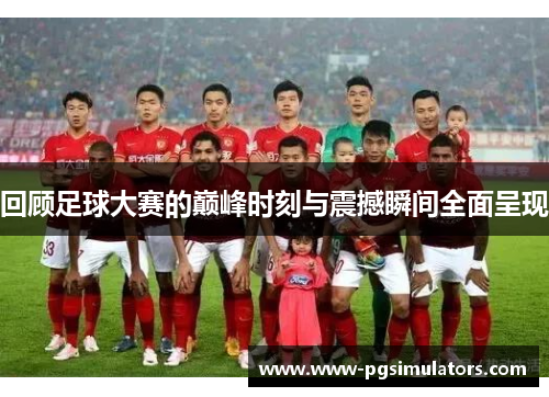 回顾足球大赛的巅峰时刻与震撼瞬间全面呈现