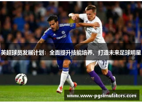英超球员发展计划：全面提升技能培养，打造未来足球明星