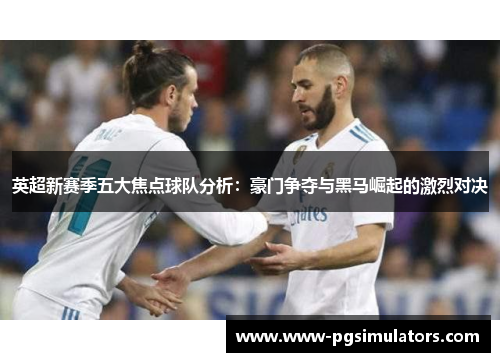 英超新赛季五大焦点球队分析：豪门争夺与黑马崛起的激烈对决