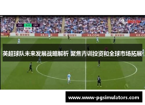 英超球队未来发展战略解析 聚焦青训投资和全球市场拓展