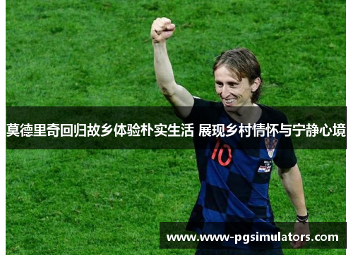 莫德里奇回归故乡体验朴实生活 展现乡村情怀与宁静心境