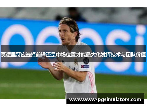 莫德里奇应选择前锋还是中场位置才能最大化发挥技术与团队价值