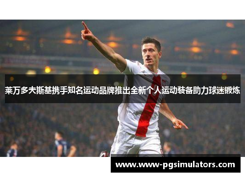 莱万多夫斯基携手知名运动品牌推出全新个人运动装备助力球迷锻炼