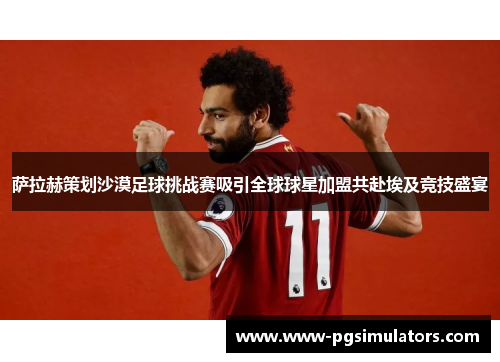 萨拉赫策划沙漠足球挑战赛吸引全球球星加盟共赴埃及竞技盛宴
