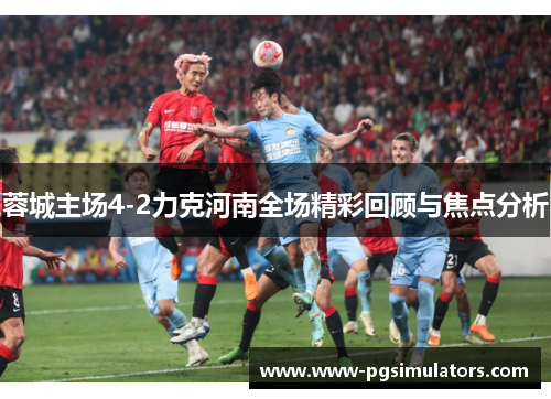 蓉城主场4-2力克河南全场精彩回顾与焦点分析