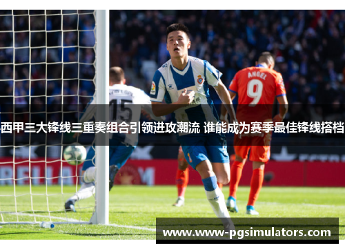 西甲三大锋线三重奏组合引领进攻潮流 谁能成为赛季最佳锋线搭档