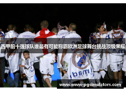 西甲前十强球队谁最有可能称霸欧洲足球舞台挑战顶级荣耀