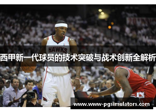 西甲新一代球员的技术突破与战术创新全解析