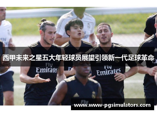 西甲未来之星五大年轻球员展望引领新一代足球革命