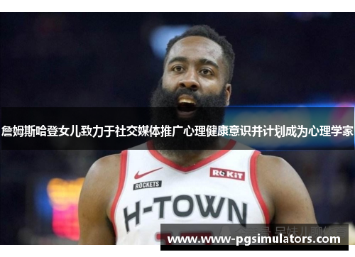 詹姆斯哈登女儿致力于社交媒体推广心理健康意识并计划成为心理学家