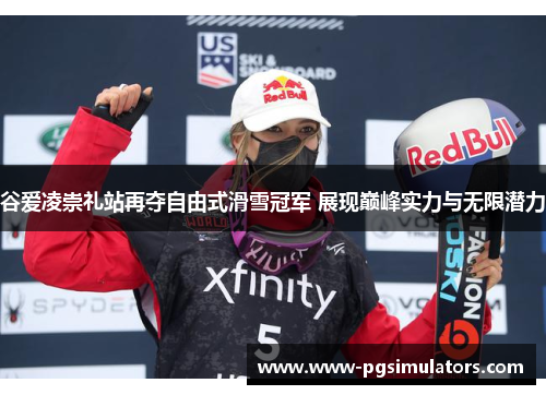 谷爱凌崇礼站再夺自由式滑雪冠军 展现巅峰实力与无限潜力