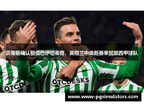 贝蒂斯确认租借巴伊切蒂奇，英格兰中场新赛季加盟西甲球队